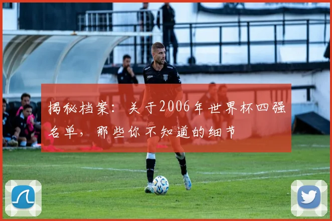 揭秘档案：关于2006年世界杯四强名单，那些你不知道的细节