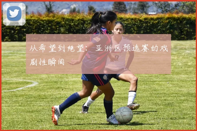 从希望到绝望：亚洲区预选赛的戏剧性瞬间