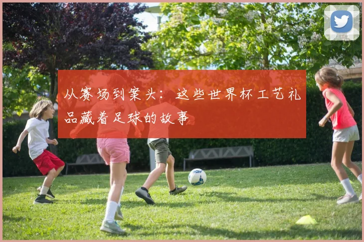 从赛场到案头：这些世界杯工艺礼品藏着足球的故事